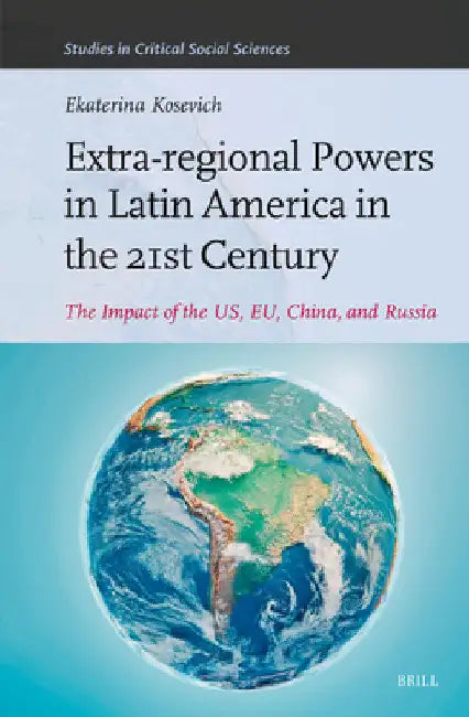 Extra-Regional Powers in Latin America in the 21st Century: The Impact of the Us, Eu, China, and Russia by Ekaterina Kosevich