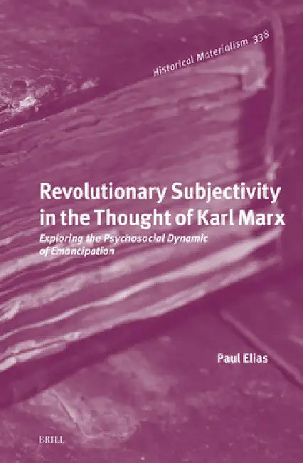 Revolutionary Subjectivity in the Thought of Karl Marx: Exploring the Psychosocial Dynamic of Emancipation by Paul Elias