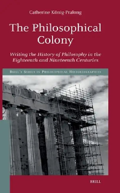 The Philosophical Colony: Writing the History of Philosophy in the Eighteenth and Nineteenth Centuries by Adrian Morfee, Catherine König-Pralong
