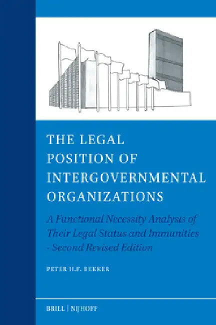 The Legal Position of Intergovernmental Organizations: A Functional Necessity Analysis of Their Legal Status and Immunities - Second Revised Edition by Peter H. F. Bekker