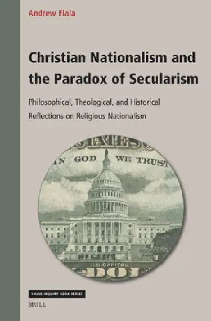 Christian Nationalism and the Paradox of Secularism: Philosophical, Theological, and Historical Reflections on Religious Nationalism by Andrew Fiala