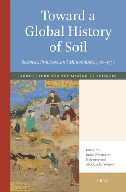 Toward a Global History of Soil: Sciences, Practices, and Materialities, 1300-1750 by Justin Niermeier-Dohoney, Aleksandar Shopov