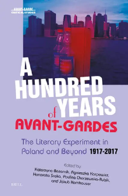 A Hundred Years of Avant-Gardes: The Literary Experiment in Poland and Beyond 1917-2017 by Katarzyna Bazarnik, Agnieszka Karpowicz, Honorata Sroka