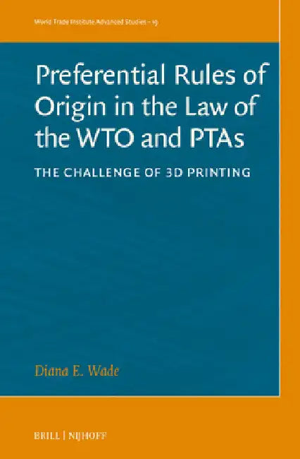 Preferential Rules of Origin in the Law of the Wto and Ptas: The Challenge of 3D Printing by Diana Wade