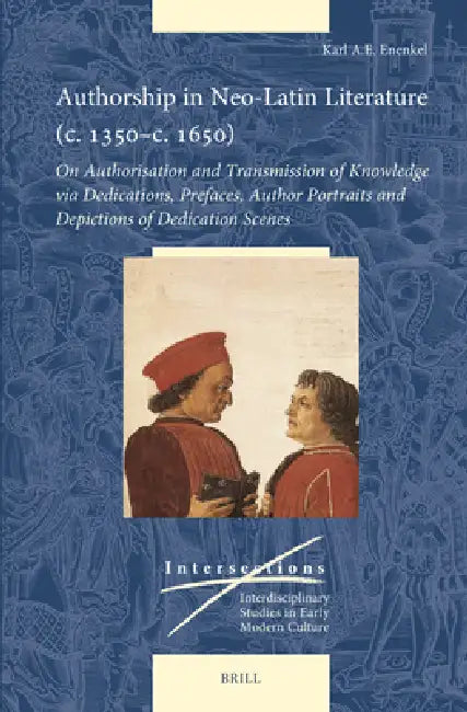 Authorship in Neo-Latin Literature (C. 1350-C. 1650): On Authorisation and Transmission of Knowledge Via Dedications, Prefaces, Author Portraits and D by Karl A. E. Enenkel