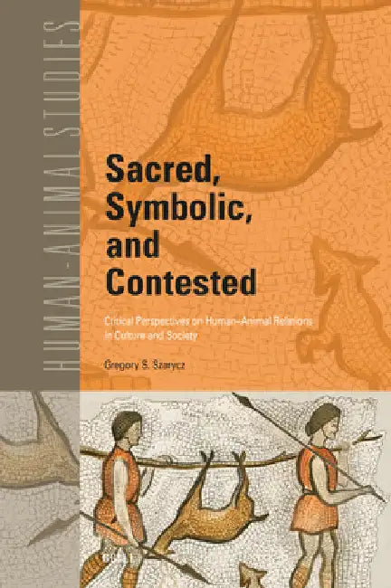Sacred, Symbolic, and Contested: Critical Perspectives on Human-Animal Relations in Culture and Society by Gregory S. Szarycz