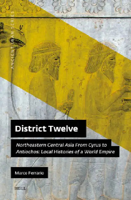 District Twelve: Northeastern Central Asia from Cyrus to Antiochos: Local Histories of a World Empire by Marco Ferrario