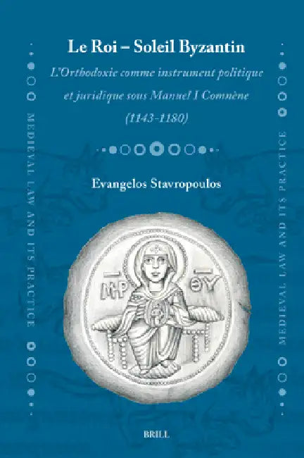 Le Roi - Soleil Byzantin: l'Orthodoxie Comme Instrument Politique Et Juridique Sous Manuel I Comnène (1143-1180) by Evangelos Stavropoulos
