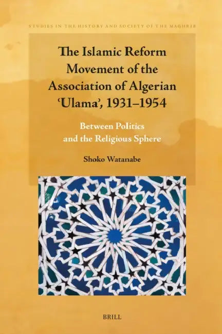 The Islamic Reform Movement of the Association of Algerian ʿulamaʾ, 1931-1954: Between Politics and the Religious Sphere by Shoko Watanabe