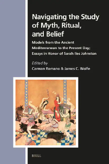 Navigating the Study of Myth, Ritual, and Belief: Models from the Ancient Mediterranean to the Present Day; Essays in Honor of Sarah Iles Johnston by Carman Romano