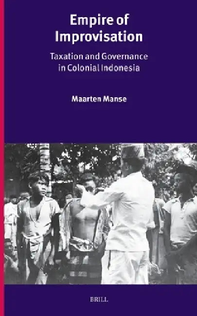 Empire of Improvisation: Taxation and Governance in Colonial Indonesia by Maarten Manse