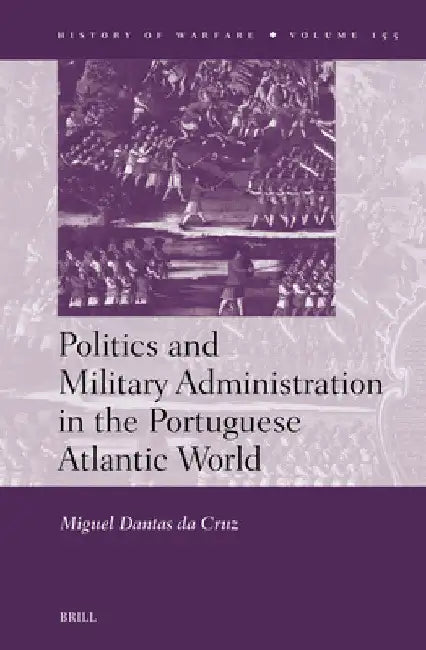 Politics and Military Administration in the Portuguese Atlantic World by Miguel Dantas Da Cruz
