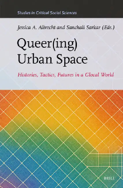 Queer(ing) Urban Space: Histories, Tactics, Futures in a Glocal World by Jessica Albrecht, Sanchali Sarkar