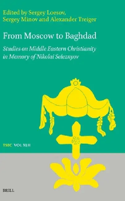 From Moscow to Baghdad: Studies on Middle Eastern Christianity in Memory of Nikolai Seleznyov by Sergey Loesov, Sergey Minov, Alexander Treiger