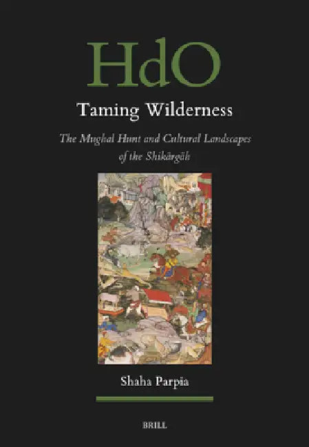 Taming Wilderness: The Mughal Hunt and Cultural Landscapes of the Shikārgāh by Shaha Parpia