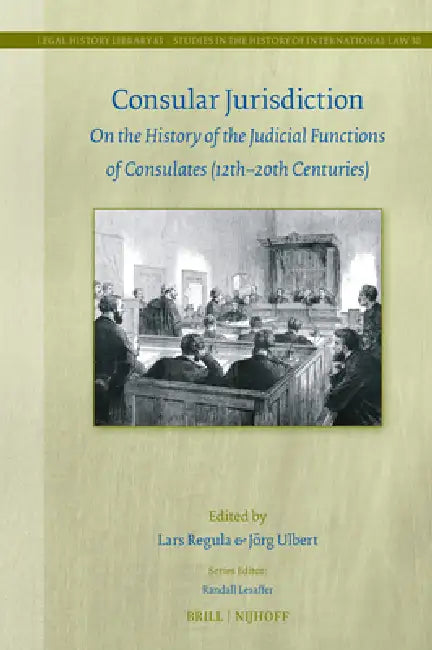 Consular Jurisdiction: On the History of the Judicial Functions of Consulates (12th-20th Century) by Lars Regula, Jörg Ulbert