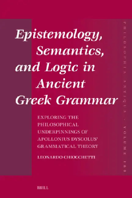 Epistemology, Semantics, and Logic in Ancient Greek Grammar: Exploring the Philosophical Underpinnings of Apollonius Dyscolus' Grammatical Theory by Leonardo Chiocchetti