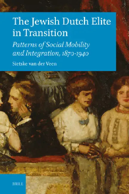 The Jewish Dutch Elite in Transition: Patterns of Social Mobility and Integration, 1870-1940 by Sietske Van Der Veen