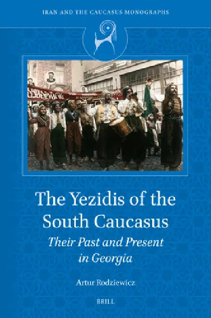 The Yezidis of the South Caucasus: Their Past and Present in Georgia by Artur Rodziewicz