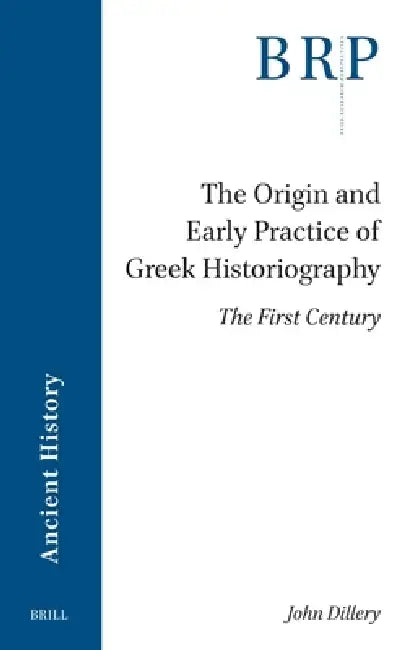 The Origin and Early Practice of Greek Historiography: The First Century by John Dillery