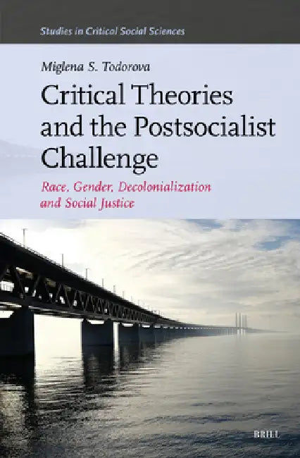 Critical Theories and the Postsocialist Challenge: Race, Gender, Decolonialization and Social Justice by Miglena S. Todorova