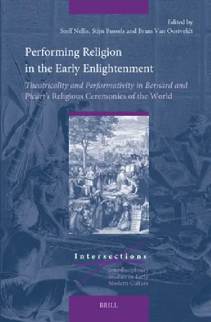 Performing Religion in the Early Enlightenment: Theatricality and Performativity in Bernard and Picart's Religious Ceremonies of the World by Steff Nellis, Stijn Bussels, Bram Van Oostveldt