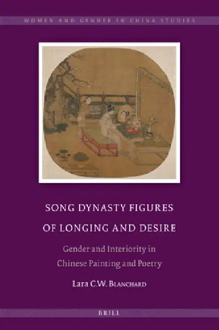 Song Dynasty Figures of Longing and Desire: Gender and Interiority in Chinese Painting and Poetry by Lara C. W. Blanchard