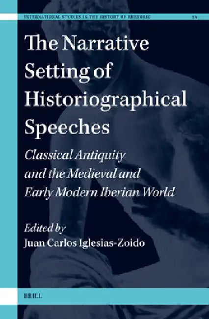 The Narrative Setting of Historiographical Speeches: Classical Antiquity and the Medieval and Early Modern Iberian World by Juan Carlos Iglesias-Zoido