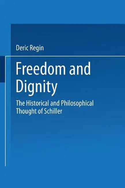 Freedom and Dignity: The Historical and Philosophical Thought of Schiller by Deric Regin