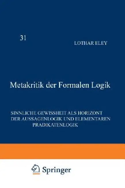 Metakritik Der Formalen Logik: Sinnliche Gewissheit ALS Horizont Der Aussagenlogik Und Elementaren Prädikatenlogik by L. Eley