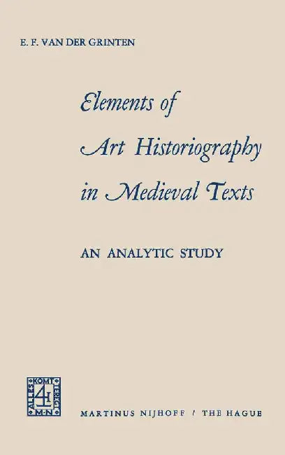 Elements of Art Historiography in Medieval Texts: An Analytic Study by E. F. Van Der Grinten