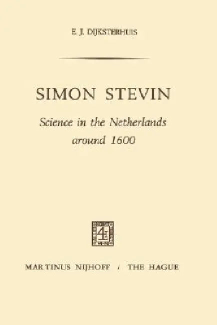 Simon Stevin: Science in the Netherlands Around 1600 by E. J. Dijksterhuis