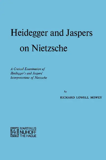 Heidegger and Jaspers on Nietzsche: A Critical Examination of Heidegger's and Jaspers' Interpretations of Nietzsche by R. L. Howey