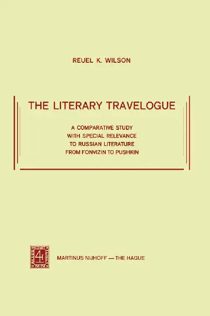 The Literary Travelogue: A Comparative Study with Special Relevance to Russian Literature from Fonvizin to Pushkin by R. K. Wilson