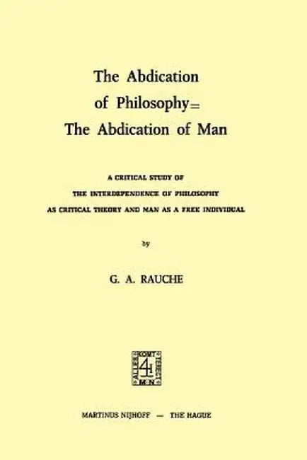The Abdication of Philosophy = the Abdication of Man: A Critical Study of the Interdependence of Philosophy as Critical Theory and Man as a Free Indiv by G. A. Rauche