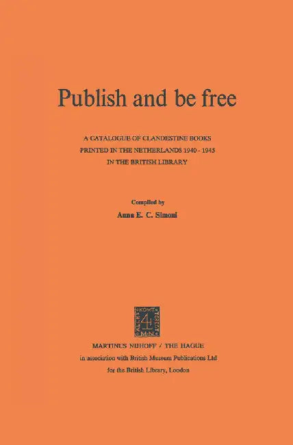 Publish and Be Free: A Catalogue of Clandestine Books Printed in the Netherlands 1940-1945 in the British Library by A. E. C. Simoni