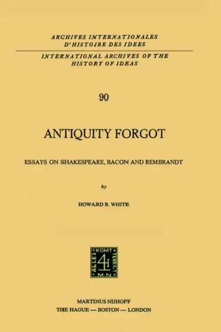 Antiquity Forgot: Essays on Shakespeare, Bacon and Rembrandt by Howard B. White