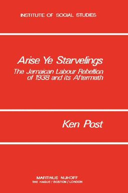Arise Ye Starvelings: The Jamaican Labour Rebellion of 1938 and Its Aftermath by K. Post