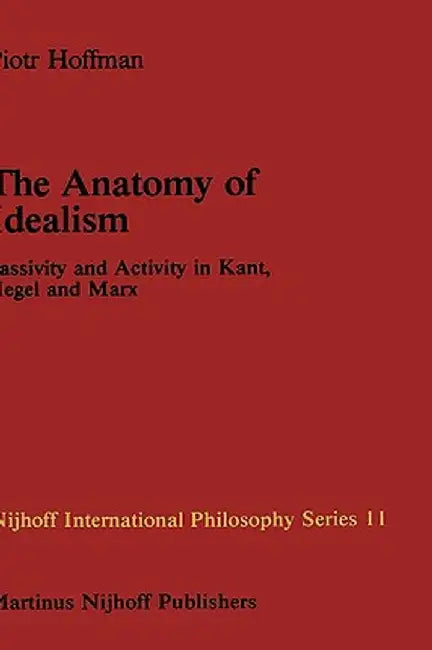 The Anatomy of Idealism: Passivity and Activity in Kant, Hegel and Marx by P. Hoffman