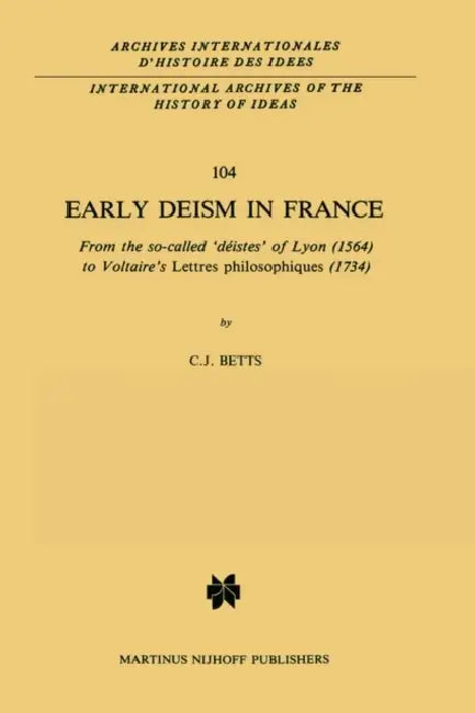 Early Deism in France: From the So-Called 'Déistes' of Lyon (1564) to Voltaire's 'Lettres Philosophiques' (1734) by C. J. Betts