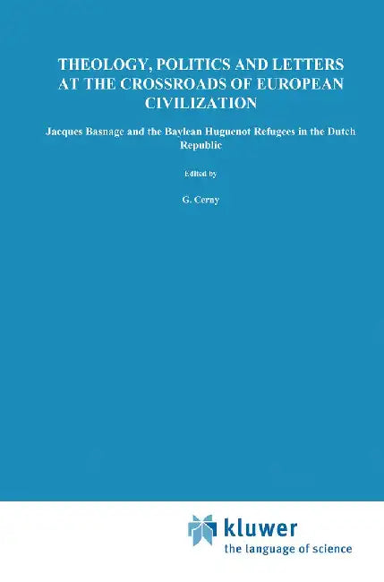 Theology, Politics and Letters at the Crossroads of European Civilization: Jacques Basnage and the Baylean Huguenot Refugees in the Dutch Republic by G. Cerny