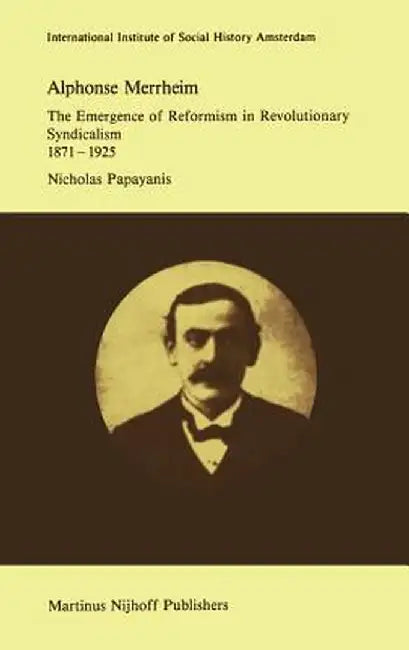 Alphonse Merrheim: The Emergence of Reformism in Revolutionary Syndicalism, 1871 - 1925 by N. Papayanis