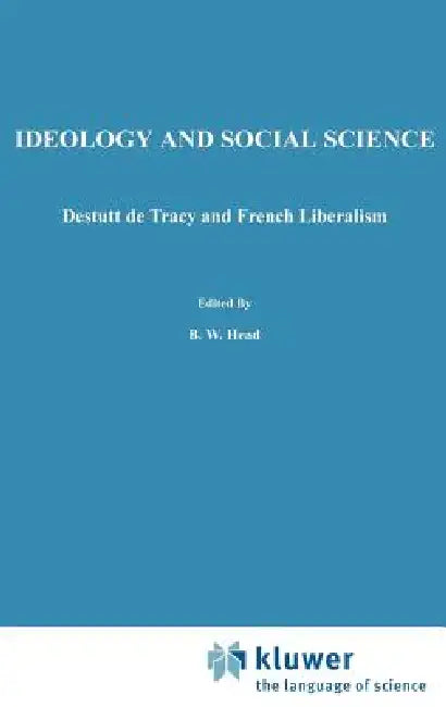 Ideology and Social Science: Destutt de Tracy and French Liberalism by B. W. Head