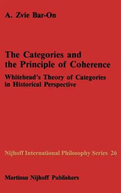 The Categories and the Principle of Coherence: Whitehead's Theory of Categories in Historical Perspective by A. Z. Bar-On