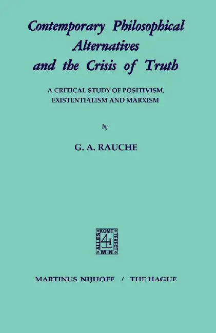 Contemporary Philosophical Alternatives and the Crisis of Truth: A Critical Study of Positivism, Existentialism and Marxism by G. A. Rauche