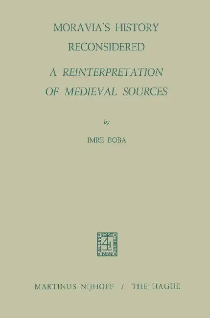 Moravia's History Reconsidered a Reinterpretation of Medieval Sources: A Reinterpretation of Medieval Sources by I. Boba