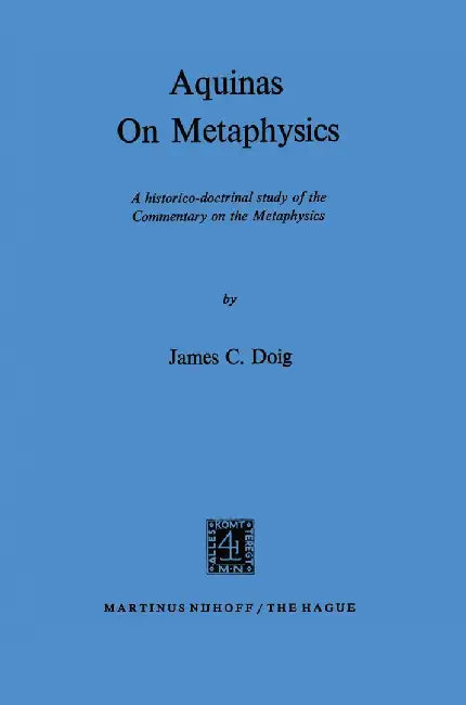 Aquinas on Metaphysics: A Historico-Doctrinal Study of the Commentary on the Metaphysics by J. C. Doig