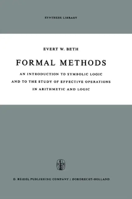 Formal Methods: An Introduction to Symbolic Logic and to the Study of Effective Operations in Arithmetic and Logic by E. W. Beth