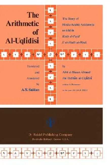 The Arithmetic of Al-Uqlīdisī: The Story of Hindu-Arabic Arithmetic as Told in Kitāb Al-Fuṣūl Fī Al-Ḥisāb Al by A. S. Saidan