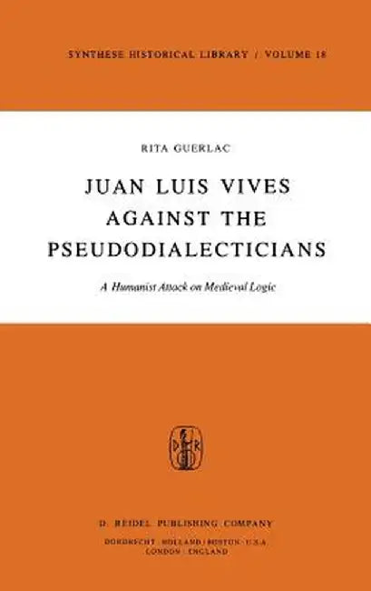 Juan Luis Vives Against the Pseudodialecticians: A Humanist Attack on Medieval Logic by R. Guerlac